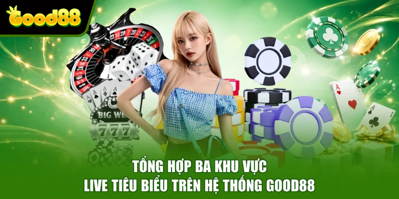 Tổng hợp ba khu vực live tiêu biểu trên hệ thống Good88